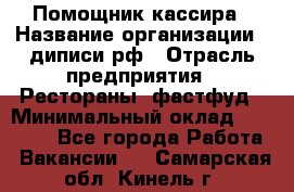 Помощник кассира › Название организации ­ диписи.рф › Отрасль предприятия ­ Рестораны, фастфуд › Минимальный оклад ­ 25 000 - Все города Работа » Вакансии   . Самарская обл.,Кинель г.